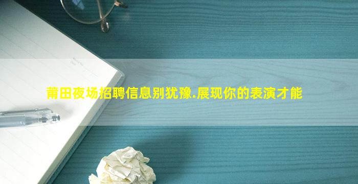 莆田夜场招聘信息别犹豫.展现你的表演才能